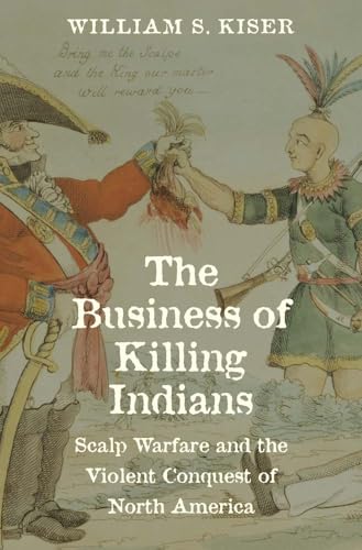 The Business of Killing Indians : Scalp Warfare and the Violent Conquest of North America