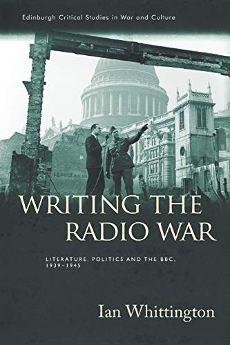 Writing the Radio War: Literature, Politics and the BBC, 1939-1945 (Edinburgh Critical Studies in War and Culture)