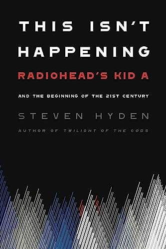This Isn't Happening : Radiohead's 'Kid A' and the Beginning of the 21st Century