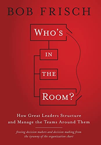 Whos in the Room?: How Great Leaders Structure and Manage the Teams Around Them
