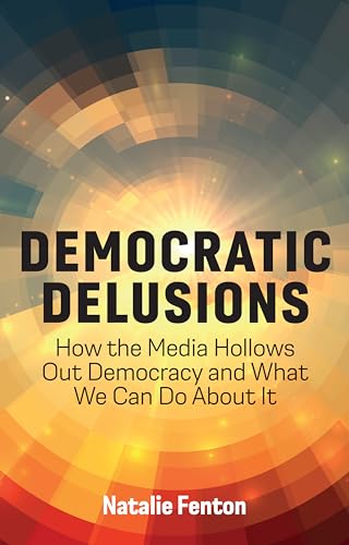Democratic Delusions : How the Media Hollows Out Democracy and What We Can Do About It