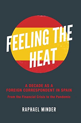 Feeling the Heat : A Decade as a Foreign Correspondent in Spain — From the Financial Crisis to the Pandemic