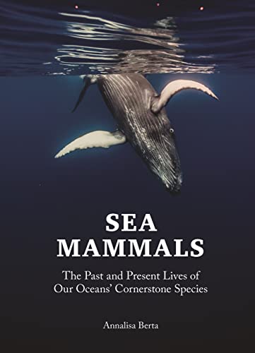 Sea Mammals : The Past and Present Lives of Our Oceans’ Cornerstone Species