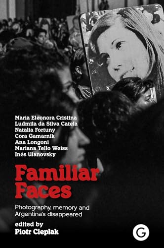Familiar Faces : Photography, Memory, and Argentina’s Disappeared