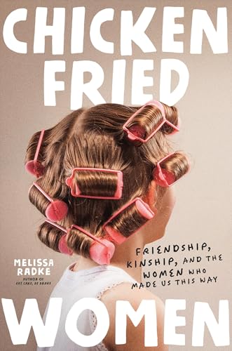 Chicken-Fried Women : Friendship, Kinship, and the Women Who Made Us This Way