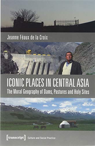 Iconic Places in Central Asia : The Moral Geography of Dams, Pastures and Holy Sites