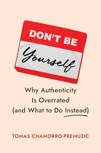 Don't Be Yourself : Why Authenticity Is Overrated (and What to Do Instead)
