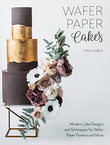 Wafer Paper Cakes: Modern Cake Designs and Techniques for Wafer Paper Flowers and More