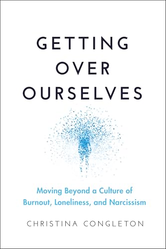 Getting Over Ourselves : Moving Beyond a Culture of Burnout, Loneliness, and Narcissism