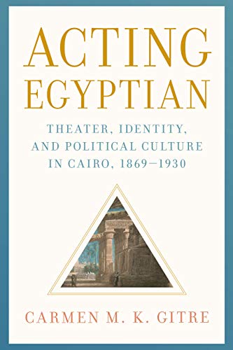Acting Egyptian : Theater, Identity, and Political Culture in Cairo, 1869–1930