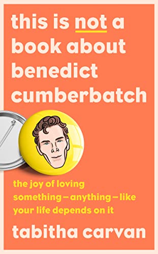 This is Not a Book About Benedict Cumberbatch : The Joy of Loving Something – Anything – Like Your Life Depends on it