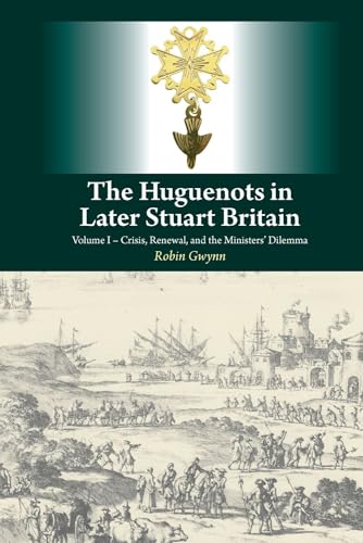 Huguenots in Later Stuart Britain : Volume I - Crisis, Renewal, and the Ministers' Dilemma