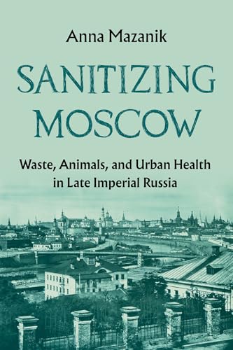 Sanitizing Moscow : Waste, Animals, and Urban Health in Late Imperial Russia