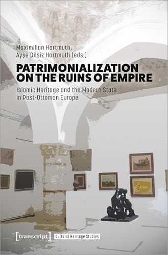 Patrimonialization on the Ruins of Empire : Islamic Heritage and the Modern State in Post-Ottoman Europe