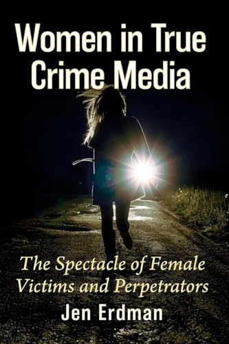 Women in True Crime Media : The Spectacle of Female Victims and Perpetrators