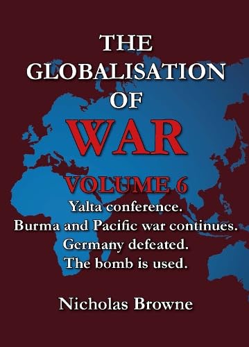 The Globalisation of War : Yalta Conference, Burma and Pacific War Continues, Germany Defeated, The Bomb is Used : Vol. 6