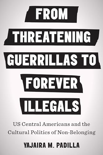 From Threatening Guerrillas to Forever Illegals: Us Central Americans and the Cultural Politics of Non-Belonging