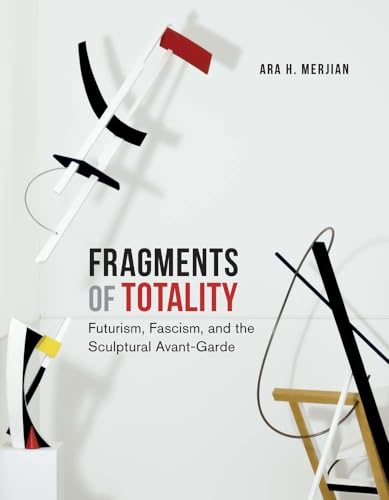 Fragments of Totality : Futurism, Fascism, and the Sculptural Avant-Garde