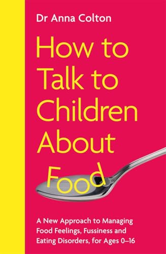 How to Talk to Children About Food : A New Approach to Managing Food Feelings, Fussiness and Eating Disorders, for Ages 0-16