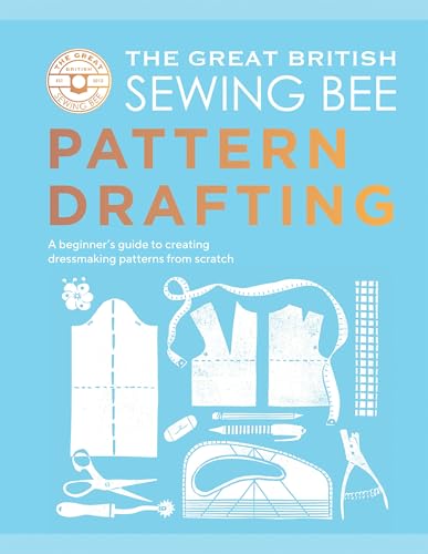 The Great British Sewing Bee: Pattern Drafting : A Beginner’s Guide to Creating Dressmaking Patterns From Scratch