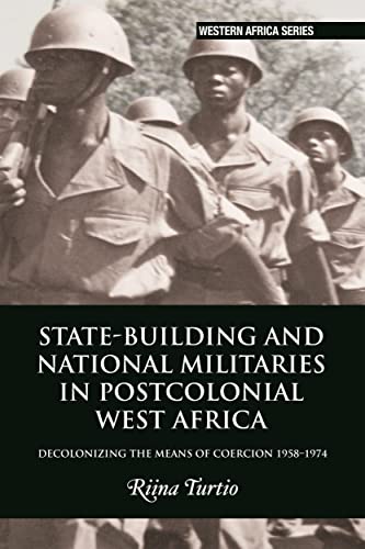 State-building and National Militaries in Postcolonial West Africa: Decolonizing the Means of Coercion 1958-1974