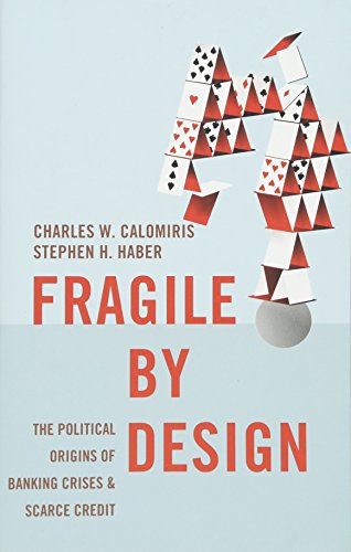 Fragile by Design: The Political Origins of Banking Crises and Scarce Credit (The Princeton Economic History of the Western World)