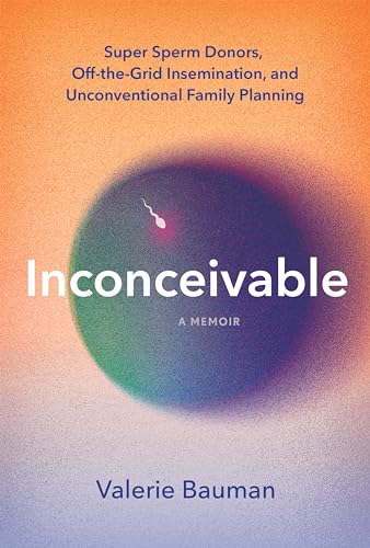 Inconceivable : Super Sperm Donors, Off-the-Grid Insemination, and Unconventional Family Planning
