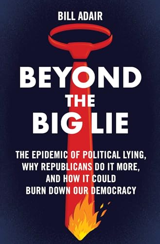 Beyond the Big Lie : The Epidemic of Political Lying, Why Republicans Do It More, and How It Could Burn Down Our Democracy