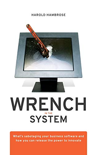Wrench in the System: Whats Sabotaging Your Business Software and How You Can Release the Power to Innovate