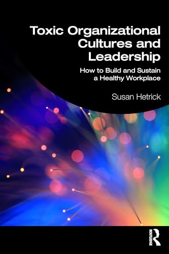 Toxic Organizational Cultures and Leadership: How to Build and Sustain a Healthy Workplace