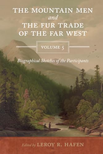 The Mountain Men and the Fur Trade of the Far West, Volume 5 : Biographical Sketches of the Participants by Scholars of the Subjects and with Introductions by the Editor