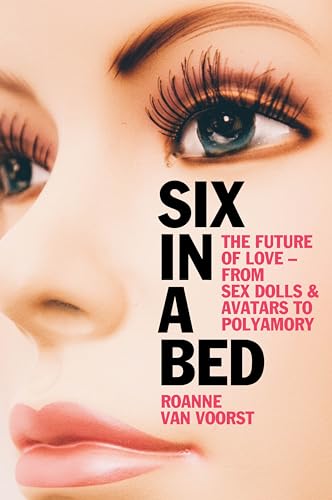 Six in a Bed : The Future of Love - from Sex Dolls and Avatars to Polyamory