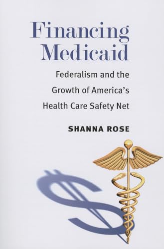 Financing Medicaid : Federalism and the Growth of America's Health Care Safety Net