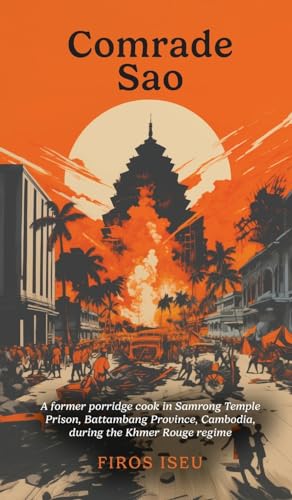 Comrade Sau : A Former Porridge Cook of Samrong Temple Prison, Battambang Province, Cambodia, during the Khmer Rouge Regime