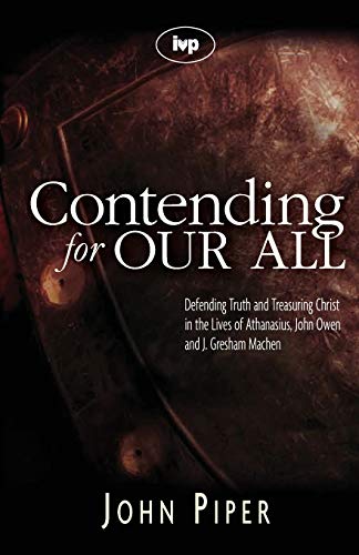 Contending for our all : Defending Truth And Treasuring Christ In The Lives Of Athanasius, John Owen And J. Gresham Machen