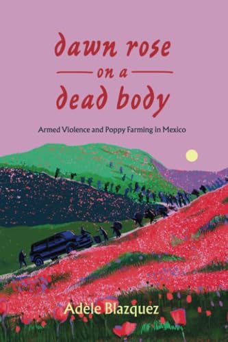 Dawn Rose on a Dead Body : Armed Violence and Poppy Farming in Mexico : 59
