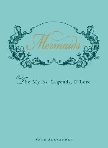 Mermaids: An Enchanting Exploration of Their Myths, Legend, and Lore: The Myths, Legends, and Lore