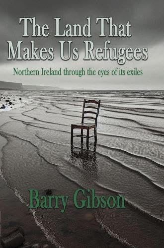 The Land That Makes Us Refugees : Northern Ireland through the eyes of its exiles