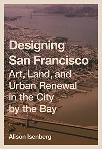 Designing San Francisco : Art, Land, and Urban Renewal in the City by the Bay