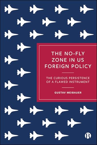 The No-Fly Zone in US Foreign Policy : The Curious Persistence of a Flawed Instrument