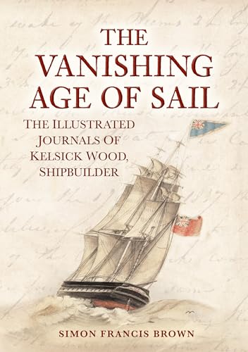 The Vanishing Age of Sail : The Illustrated Journals of Kelsick Wood, Shipbuilder