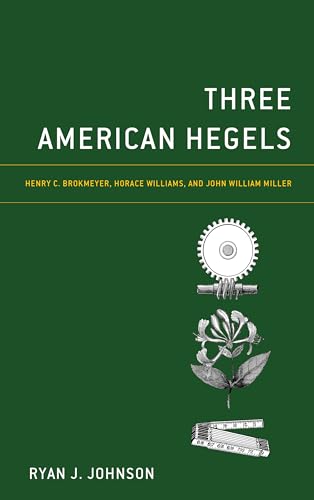 Three American Hegels : Henry C. Brokmeyer, Horace Williams, and John William Miller