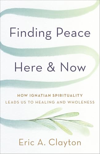 Finding Peace Here and Now : How Ignatian Spirituality Leads Us to Healing and Wholeness