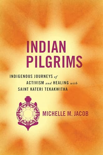 Indian Pilgrims : Indigenous Journeys of Activism and Healing with Saint Kateri Tekakwitha