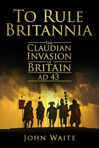 To Rule Britannia : The Claudian Invasion of Britain AD 43