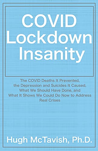 COVID Lockdown Insanity : The COVID Deaths It Prevented, the Depression and Suicides It Caused, What We Should Have Done, and What It Shows We Could Do Now to Address Real Crises