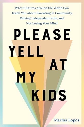 Please Yell at My Kids : What Cultures Around the World Can Teach You About Parenting in Community, Raising Independent Kids, and Not Losing Your Mind