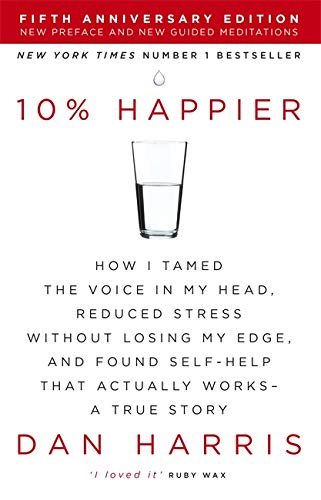 10% Happier: How I Tamed the Voice in My Head, Reduced Stress Without Losing My Edge, and Found Self-Help That Actually Works - A True Story