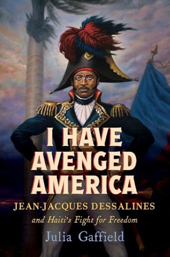 I Have Avenged America : Jean-Jacques Dessalines and Haiti’s Fight for Freedom