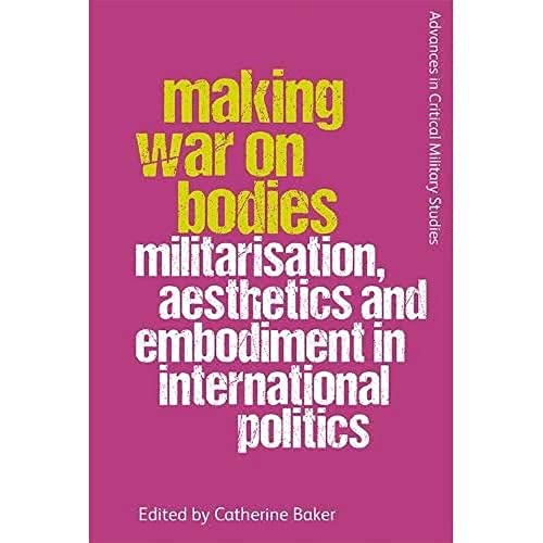Making War on Bodies : Militarisation, Aesthetics and Embodiment in International Politics